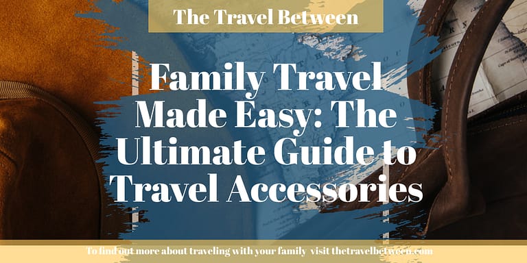 Family Travel Made Easy: The Ultimate Guide to Travel Accessories